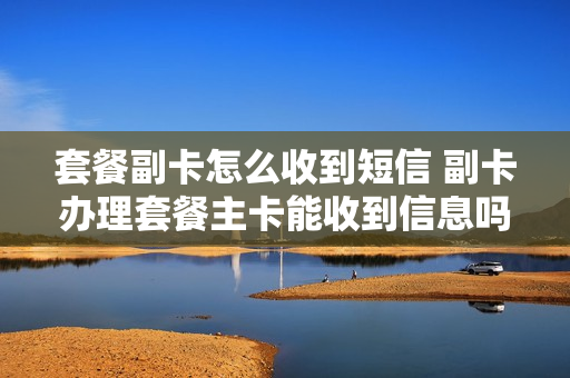套餐副卡怎么收到短信 副卡办理套餐主卡能收到信息吗