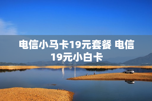 电信小马卡19元套餐 电信19元小白卡