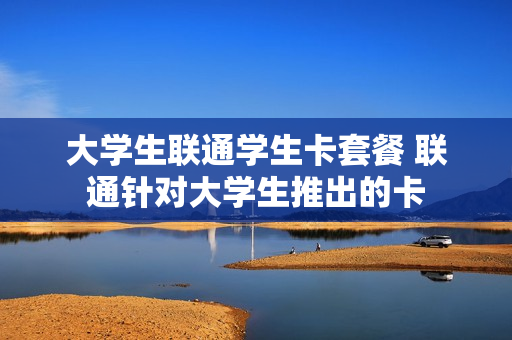 大学生联通学生卡套餐 联通针对大学生推出的卡