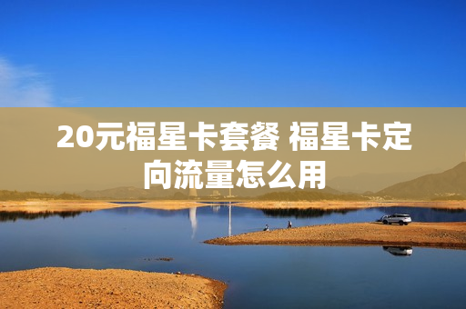 20元福星卡套餐 福星卡定向流量怎么用