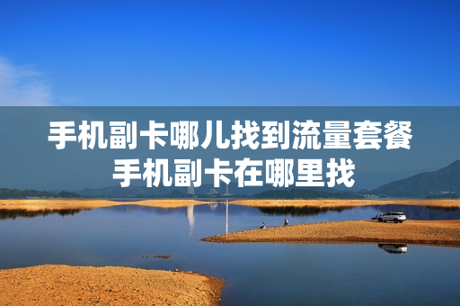 手机副卡哪儿找到流量套餐 手机副卡在哪里找