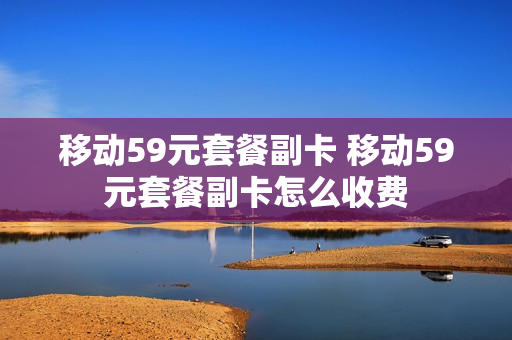 移动59元套餐副卡 移动59元套餐副卡怎么收费