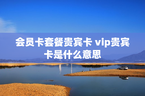 会员卡套餐贵宾卡 vip贵宾卡是什么意思