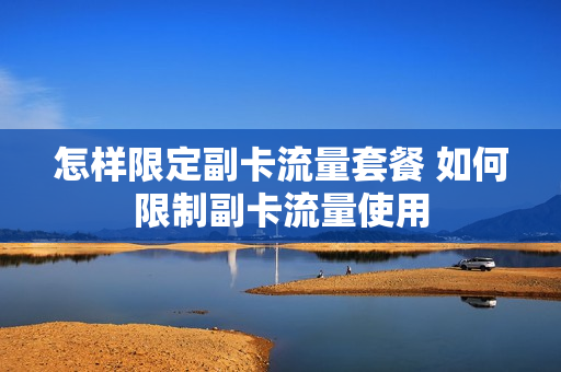 怎样限定副卡流量套餐 如何限制副卡流量使用