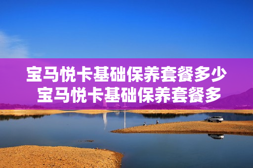 宝马悦卡基础保养套餐多少 宝马悦卡基础保养套餐多少钱
