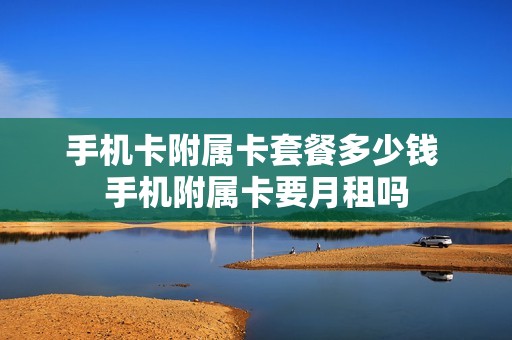 手机卡附属卡套餐多少钱 手机附属卡要月租吗