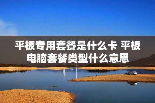 平板专用套餐是什么卡 平板电脑套餐类型什么意思