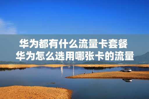 华为都有什么流量卡套餐 华为怎么选用哪张卡的流量