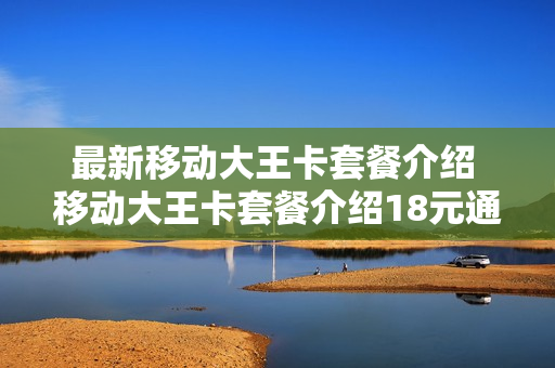 最新移动大王卡套餐介绍 移动大王卡套餐介绍18元通话多少分钟免费