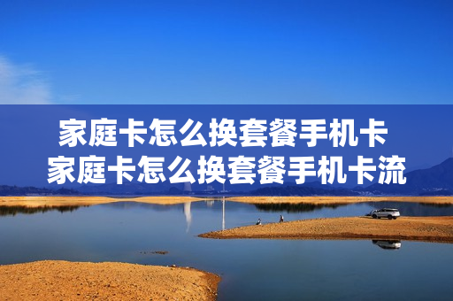 家庭卡怎么换套餐手机卡 家庭卡怎么换套餐手机卡流量