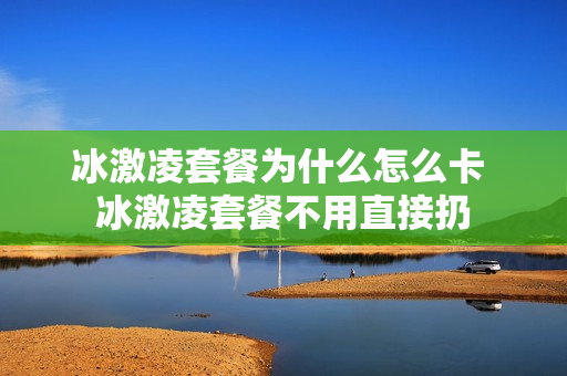 冰激凌套餐为什么怎么卡 冰激凌套餐不用直接扔