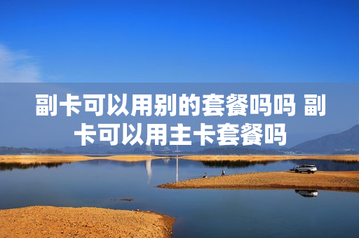 副卡可以用别的套餐吗吗 副卡可以用主卡套餐吗