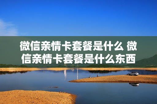 微信亲情卡套餐是什么 微信亲情卡套餐是什么东西
