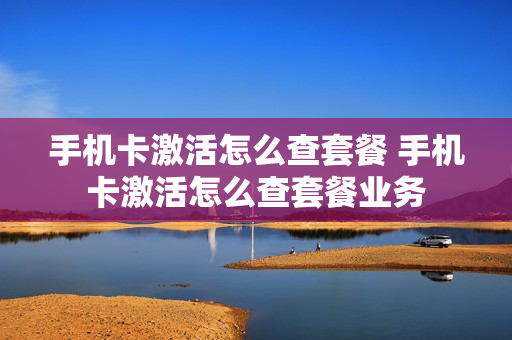 手机卡激活怎么查套餐 手机卡激活怎么查套餐业务