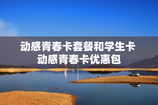 动感青春卡套餐和学生卡 动感青春卡优惠包