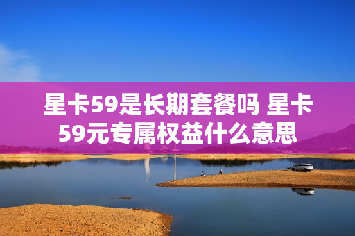 星卡59是长期套餐吗 星卡59元专属权益什么意思