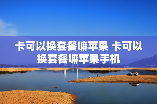 卡可以换套餐嘛苹果 卡可以换套餐嘛苹果手机