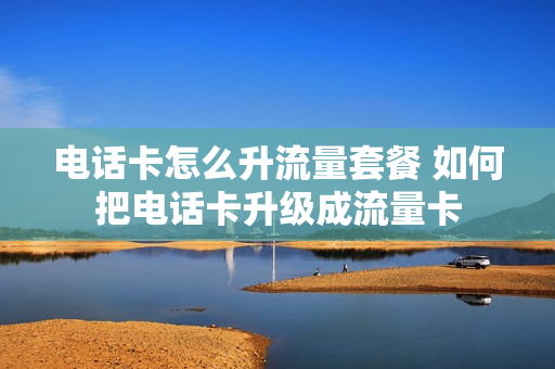 电话卡怎么升流量套餐 如何把电话卡升级成流量卡