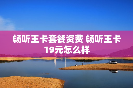 畅听王卡套餐资费 畅听王卡19元怎么样