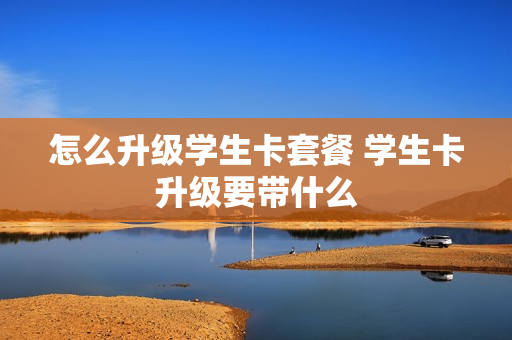 怎么升级学生卡套餐 学生卡升级要带什么
