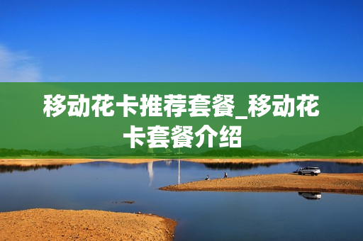 移动花卡推荐套餐_移动花卡套餐介绍