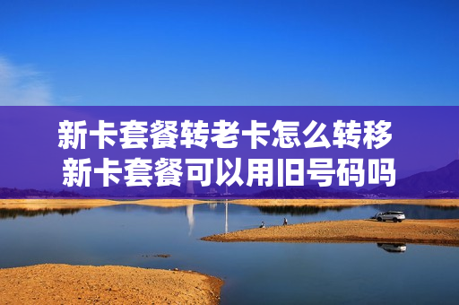 新卡套餐转老卡怎么转移 新卡套餐可以用旧号码吗