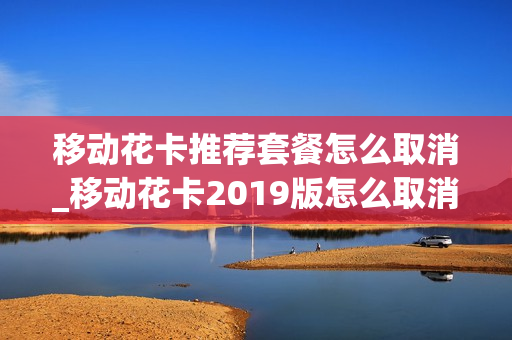 移动花卡推荐套餐怎么取消_移动花卡2019版怎么取消这个套餐