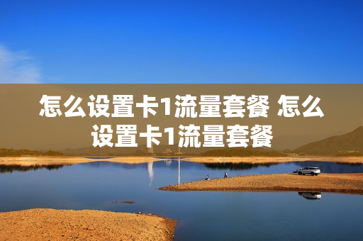 怎么设置卡1流量套餐 怎么设置卡1流量套餐