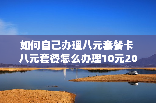 如何自己办理八元套餐卡 八元套餐怎么办理10元20g