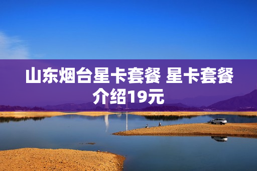山东烟台星卡套餐 星卡套餐介绍19元