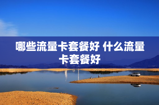 哪些流量卡套餐好 什么流量卡套餐好