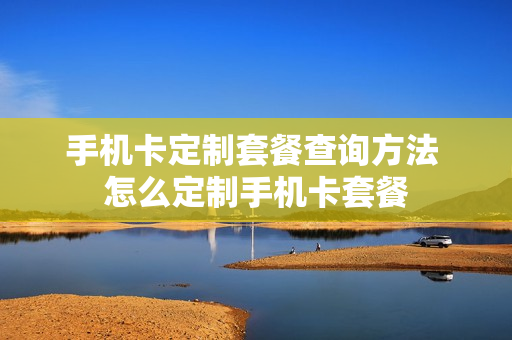 手机卡定制套餐查询方法 怎么定制手机卡套餐