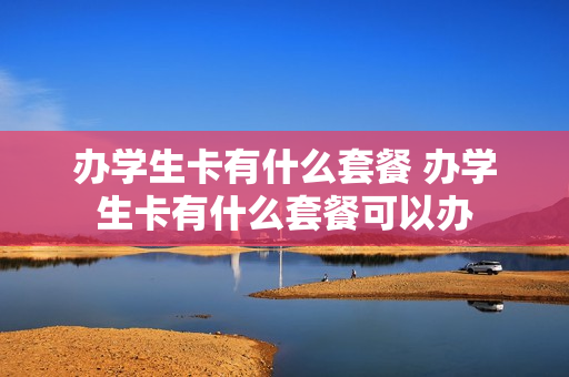 办学生卡有什么套餐 办学生卡有什么套餐可以办