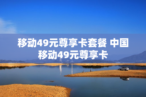 移动49元尊享卡套餐 中国移动49元尊享卡