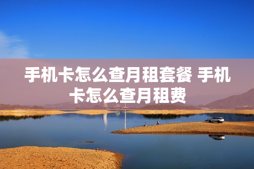 手机卡怎么查月租套餐 手机卡怎么查月租费
