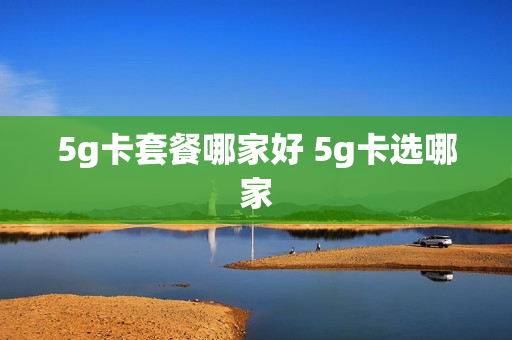 5g卡套餐哪家好 5g卡选哪家