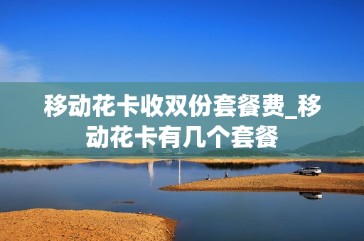 移动花卡收双份套餐费_移动花卡有几个套餐