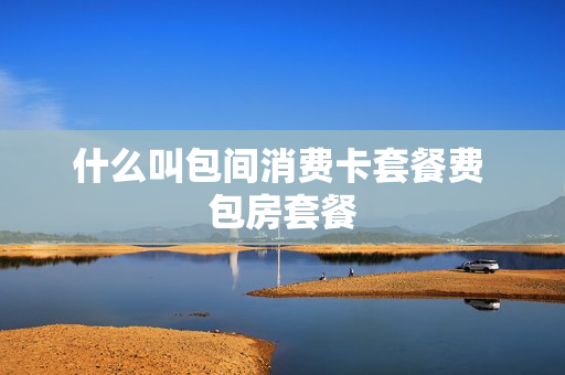 什么叫包间消费卡套餐费 包房套餐