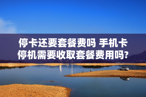 停卡还要套餐费吗 手机卡停机需要收取套餐费用吗?
