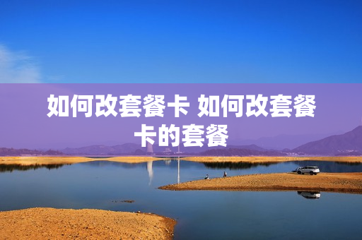 如何改套餐卡 如何改套餐卡的套餐