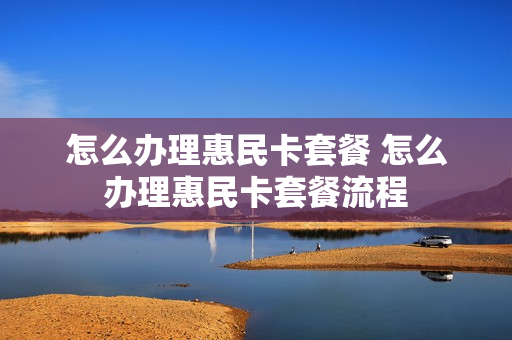 怎么办理惠民卡套餐 怎么办理惠民卡套餐流程
