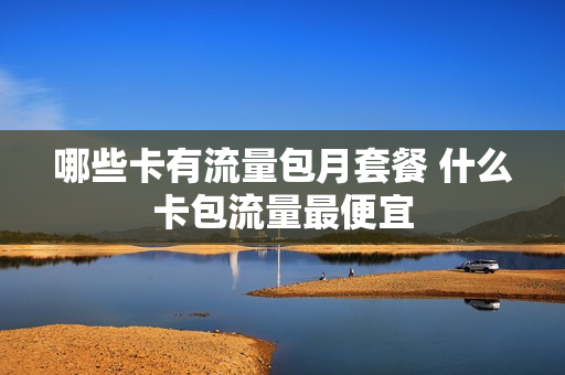 哪些卡有流量包月套餐 什么卡包流量最便宜