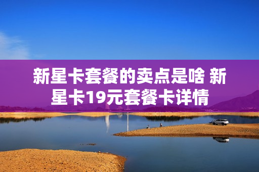 新星卡套餐的卖点是啥 新星卡19元套餐卡详情