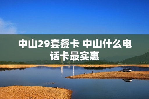 中山29套餐卡 中山什么电话卡最实惠