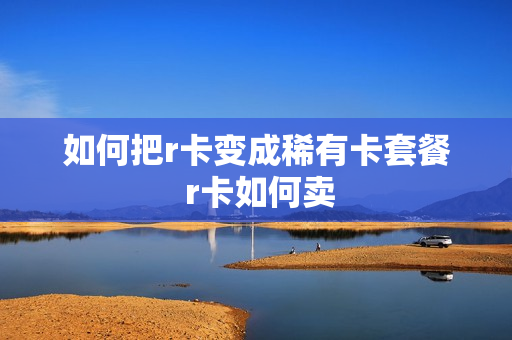 如何把r卡变成稀有卡套餐 r卡如何卖