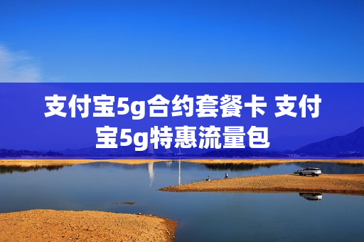 支付宝5g合约套餐卡 支付宝5g特惠流量包