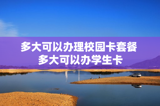 多大可以办理校园卡套餐 多大可以办学生卡