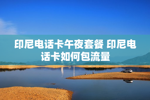 印尼电话卡午夜套餐 印尼电话卡如何包流量