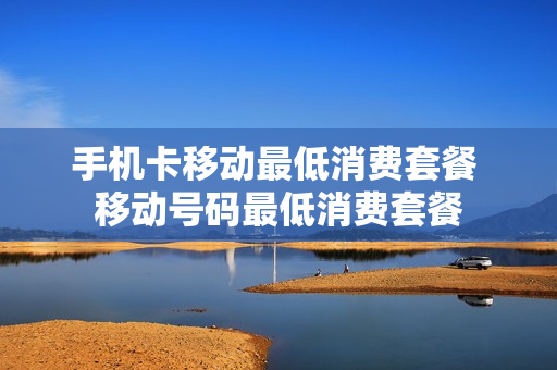 手机卡移动最低消费套餐 移动号码最低消费套餐