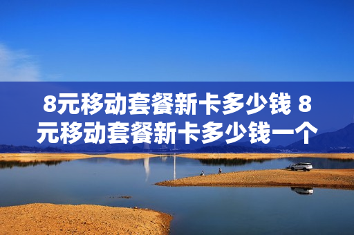 8元移动套餐新卡多少钱 8元移动套餐新卡多少钱一个月
